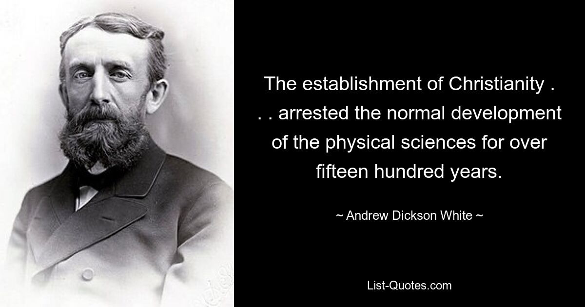 The establishment of Christianity . . . arrested the normal development of the physical sciences for over fifteen hundred years. — © Andrew Dickson White