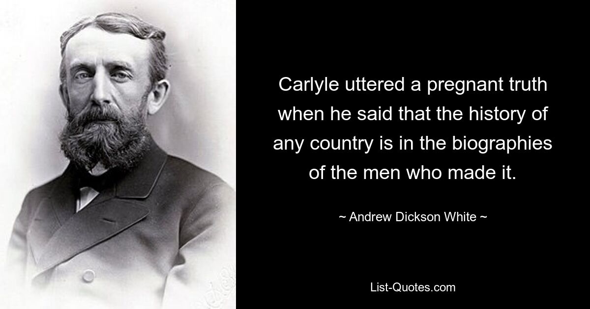 Carlyle uttered a pregnant truth when he said that the history of any country is in the biographies of the men who made it. — © Andrew Dickson White