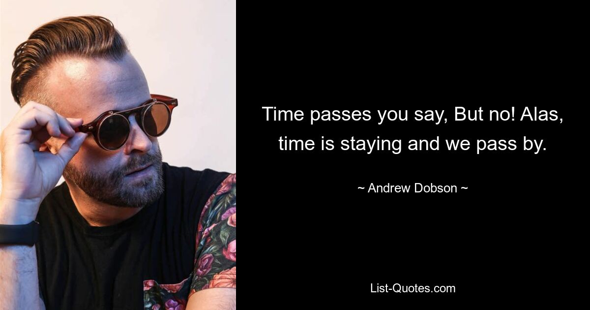 Time passes you say, But no! Alas, time is staying and we pass by. — © Andrew Dobson