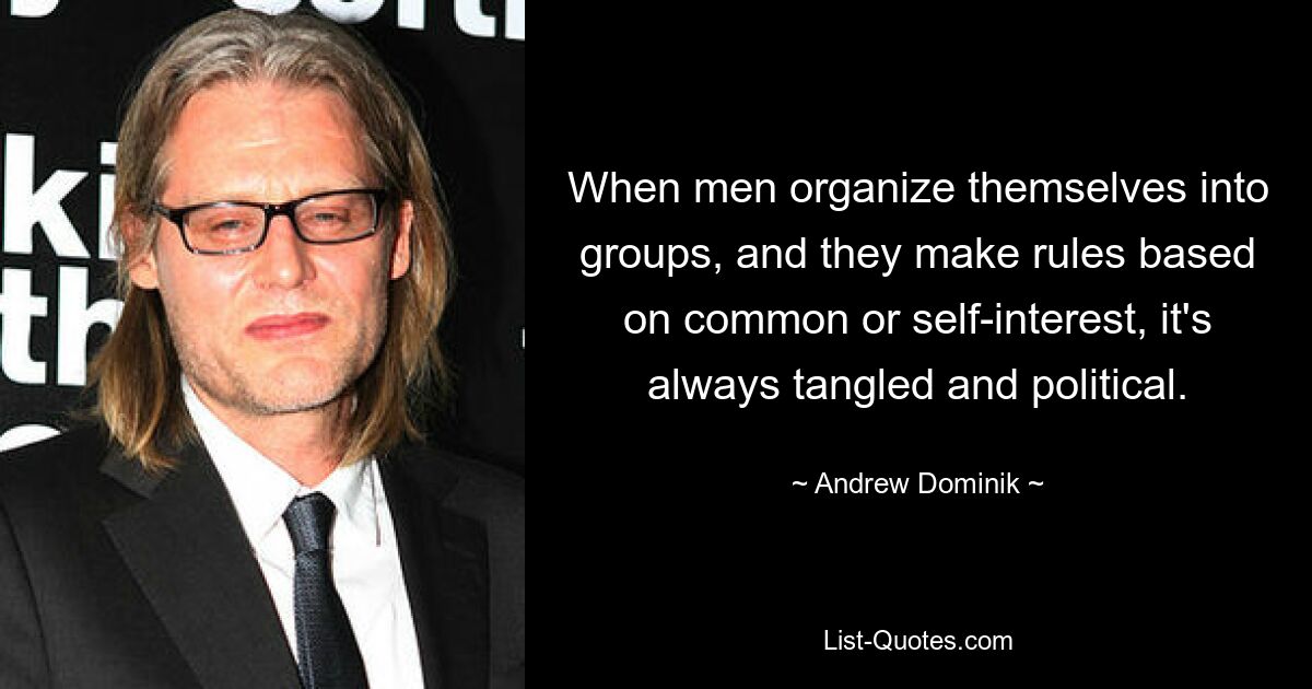 When men organize themselves into groups, and they make rules based on common or self-interest, it's always tangled and political. — © Andrew Dominik