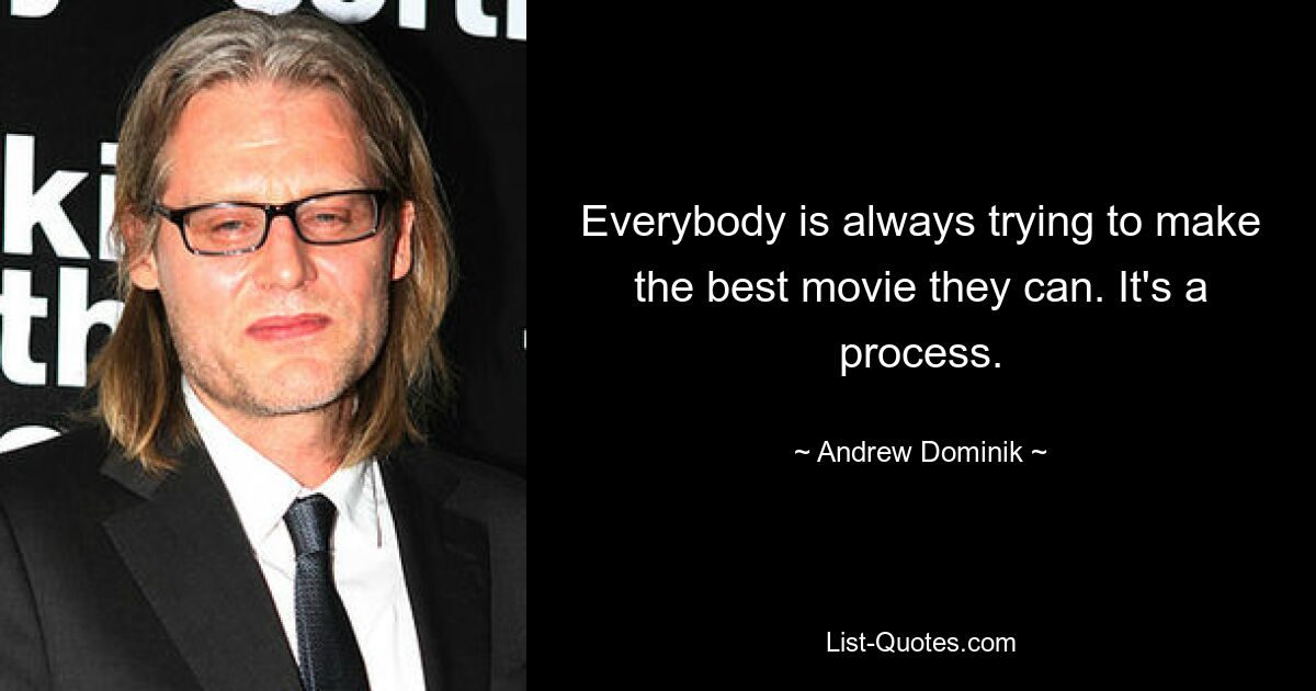 Everybody is always trying to make the best movie they can. It's a process. — © Andrew Dominik