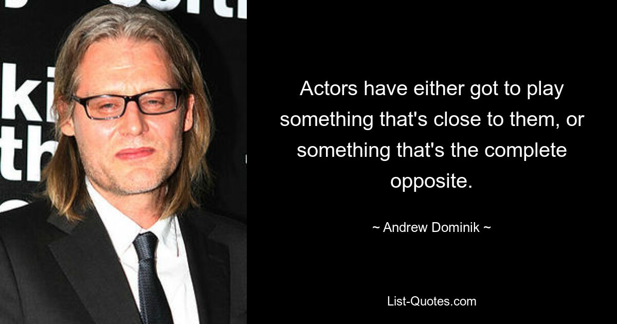 Actors have either got to play something that's close to them, or something that's the complete opposite. — © Andrew Dominik