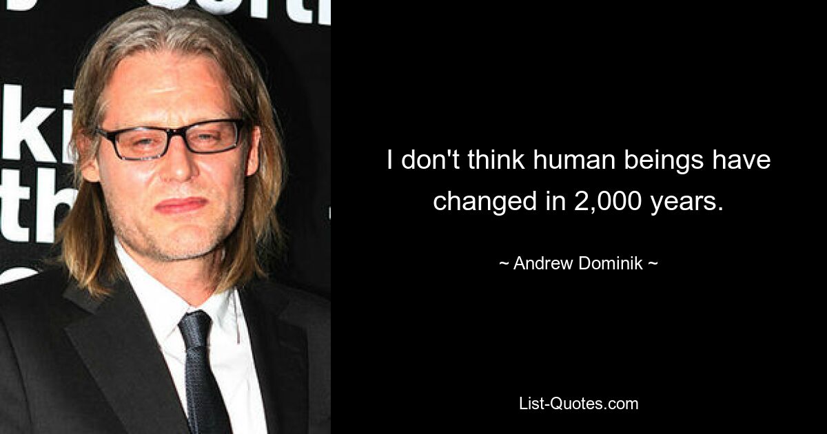 I don't think human beings have changed in 2,000 years. — © Andrew Dominik