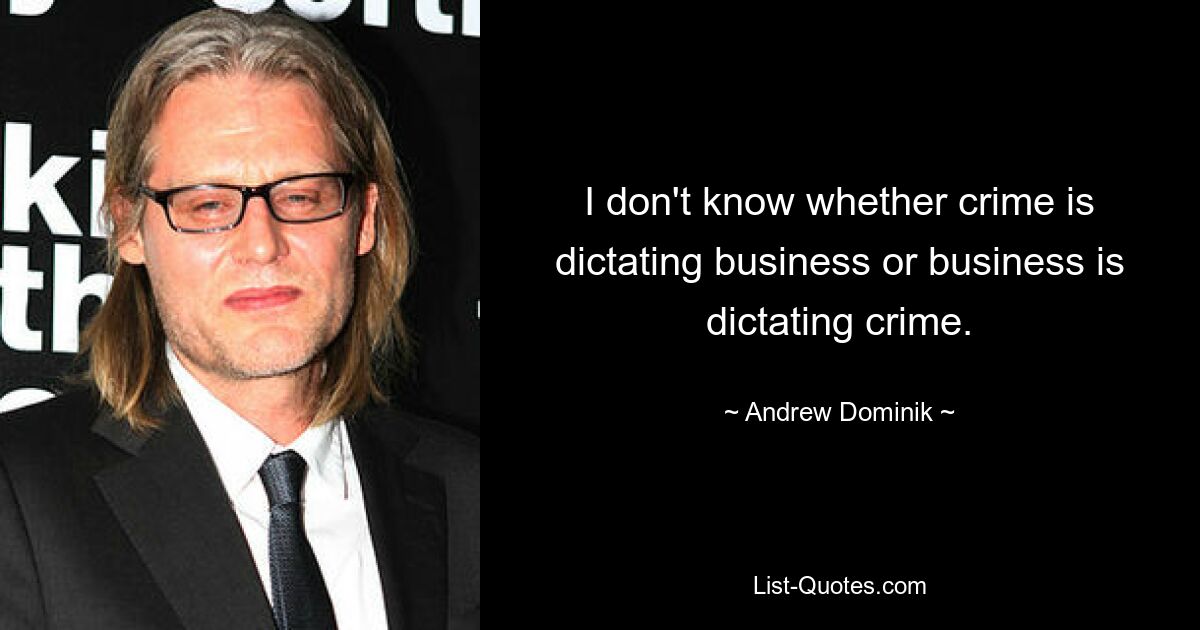 I don't know whether crime is dictating business or business is dictating crime. — © Andrew Dominik