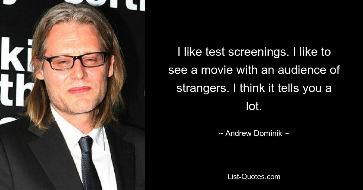 I like test screenings. I like to see a movie with an audience of strangers. I think it tells you a lot. — © Andrew Dominik