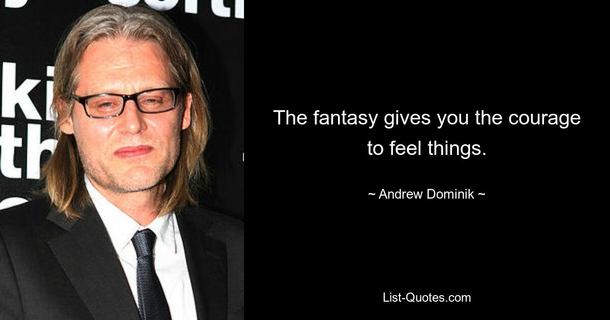 The fantasy gives you the courage to feel things. — © Andrew Dominik