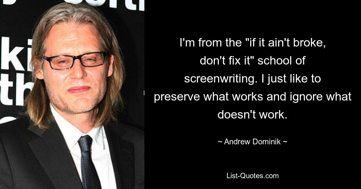 I'm from the "if it ain't broke, don't fix it" school of screenwriting. I just like to preserve what works and ignore what doesn't work. — © Andrew Dominik