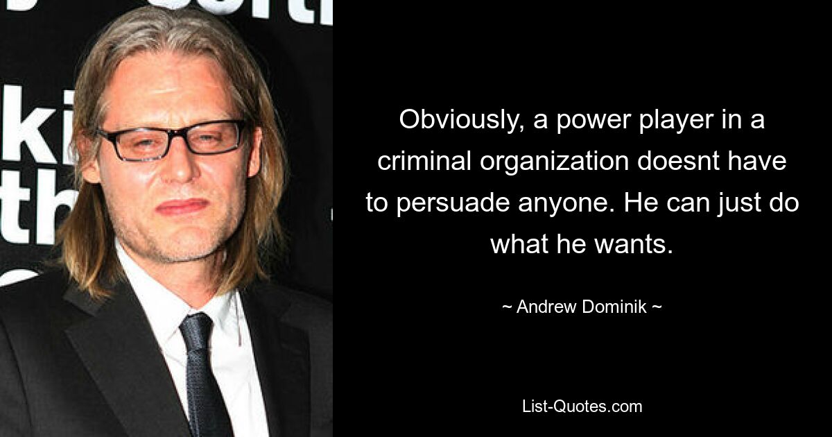 Obviously, a power player in a criminal organization doesnt have to persuade anyone. He can just do what he wants. — © Andrew Dominik