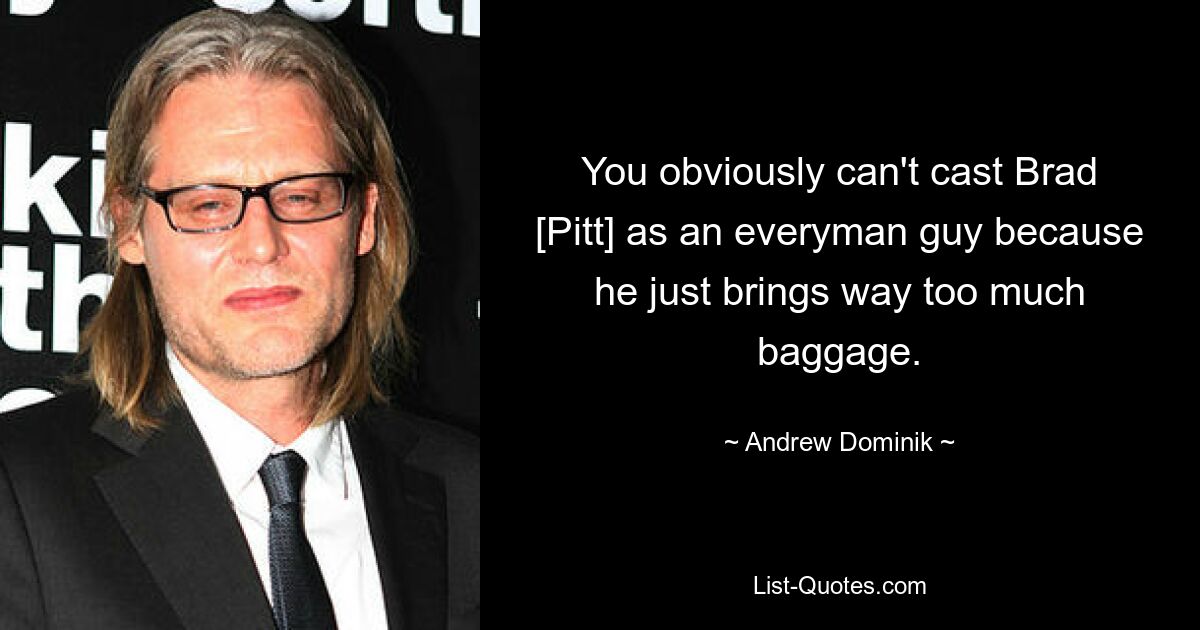 You obviously can't cast Brad [Pitt] as an everyman guy because he just brings way too much baggage. — © Andrew Dominik