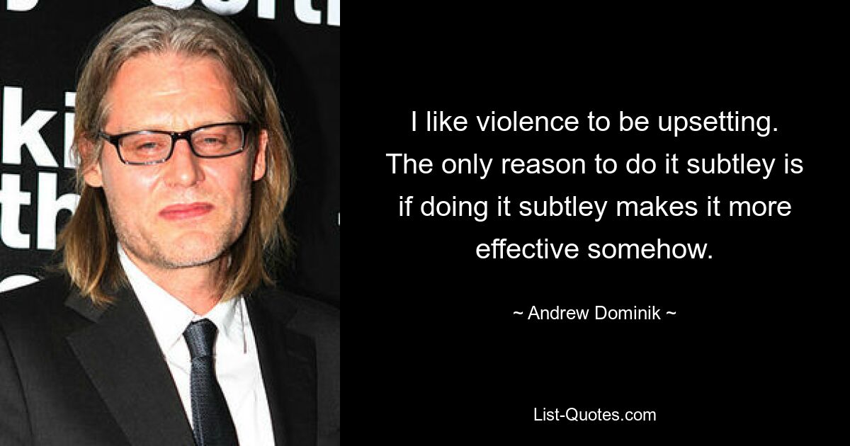 I like violence to be upsetting. The only reason to do it subtley is if doing it subtley makes it more effective somehow. — © Andrew Dominik