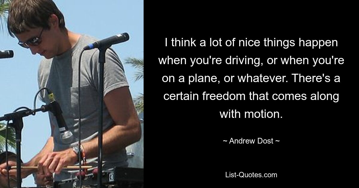 I think a lot of nice things happen when you're driving, or when you're on a plane, or whatever. There's a certain freedom that comes along with motion. — © Andrew Dost