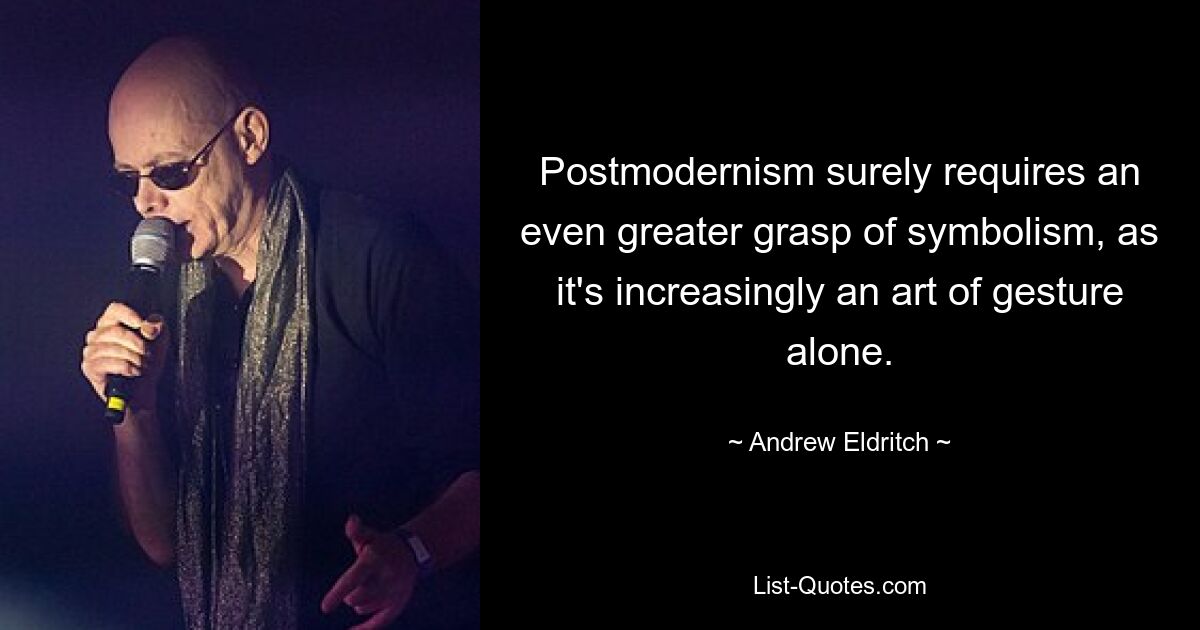 Postmodernism surely requires an even greater grasp of symbolism, as it's increasingly an art of gesture alone. — © Andrew Eldritch