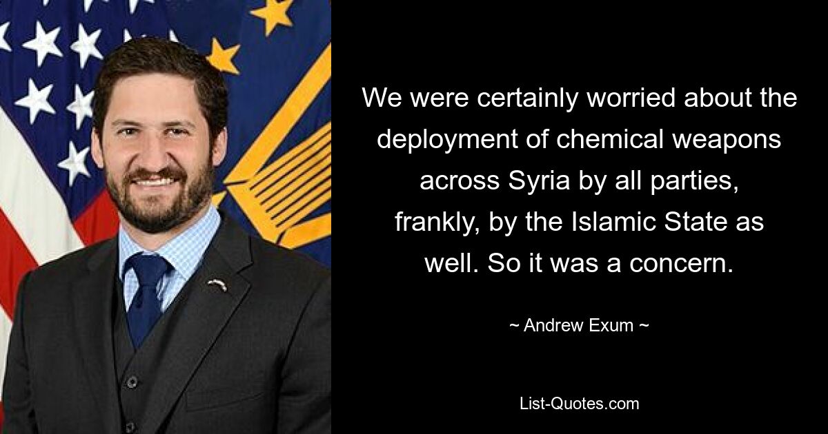 We were certainly worried about the deployment of chemical weapons across Syria by all parties, frankly, by the Islamic State as well. So it was a concern. — © Andrew Exum