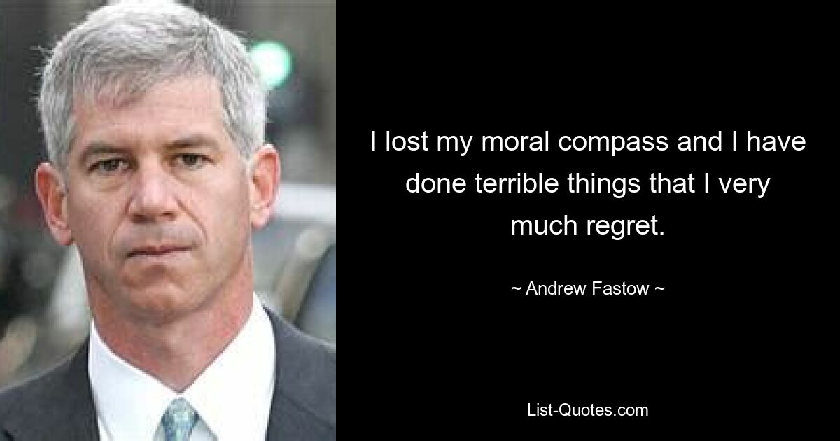 I lost my moral compass and I have done terrible things that I very much regret. — © Andrew Fastow