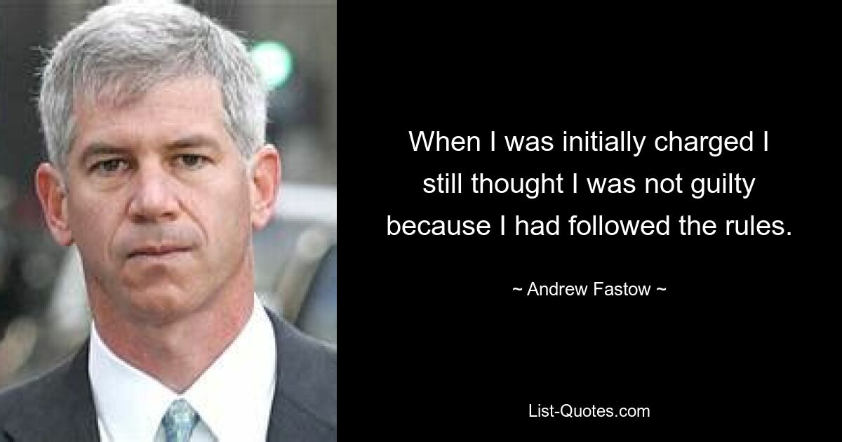 When I was initially charged I still thought I was not guilty because I had followed the rules. — © Andrew Fastow