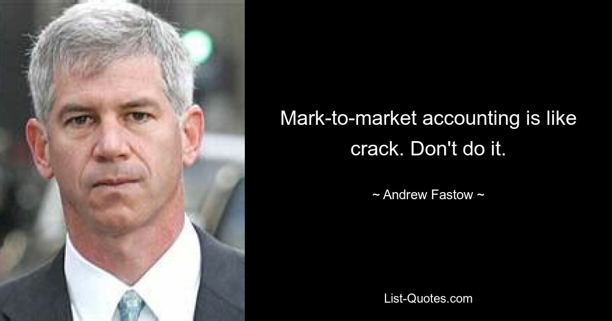 Mark-to-market accounting is like crack. Don't do it. — © Andrew Fastow