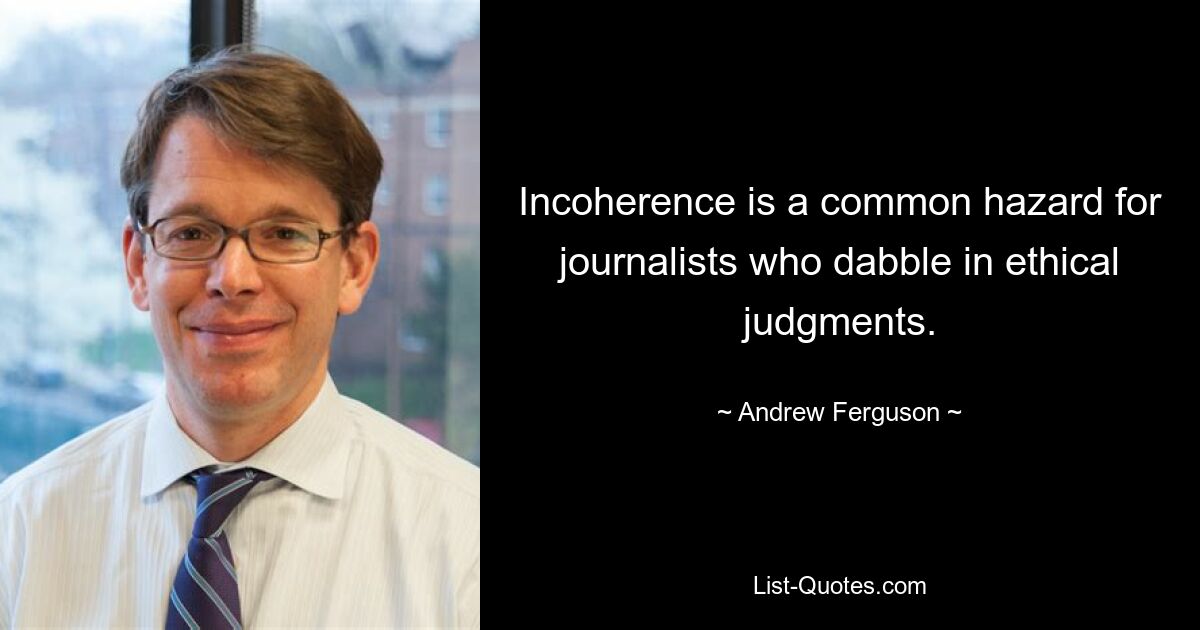 Incoherence is a common hazard for journalists who dabble in ethical judgments. — © Andrew Ferguson