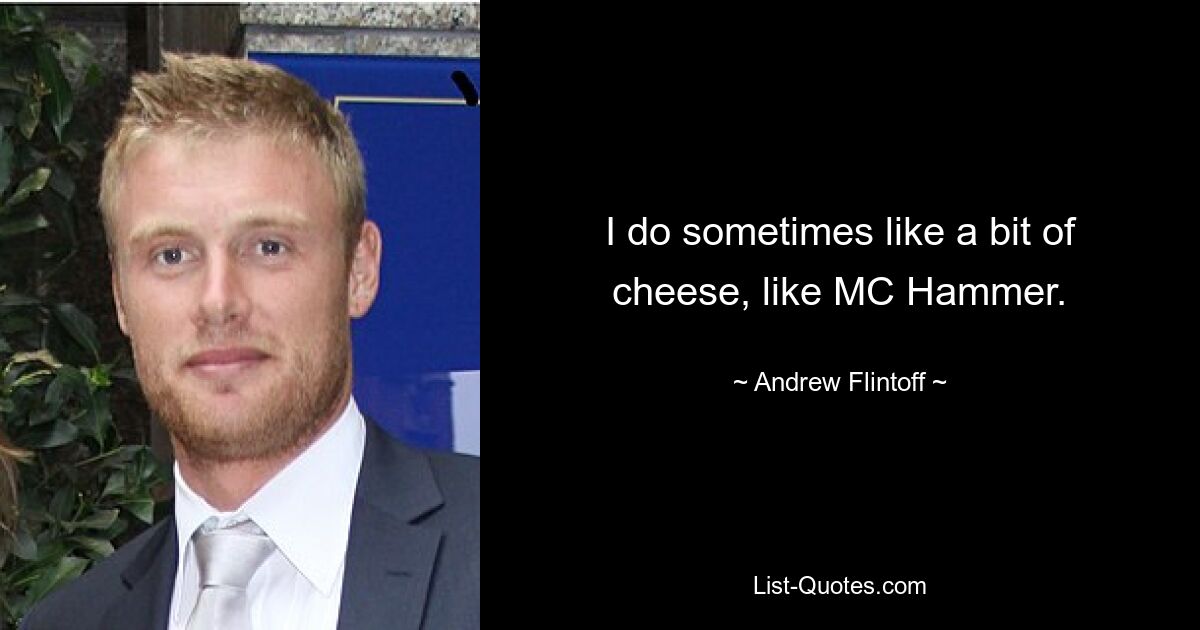 I do sometimes like a bit of cheese, like MC Hammer. — © Andrew Flintoff