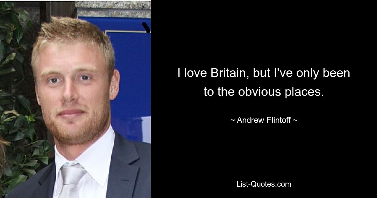 I love Britain, but I've only been to the obvious places. — © Andrew Flintoff