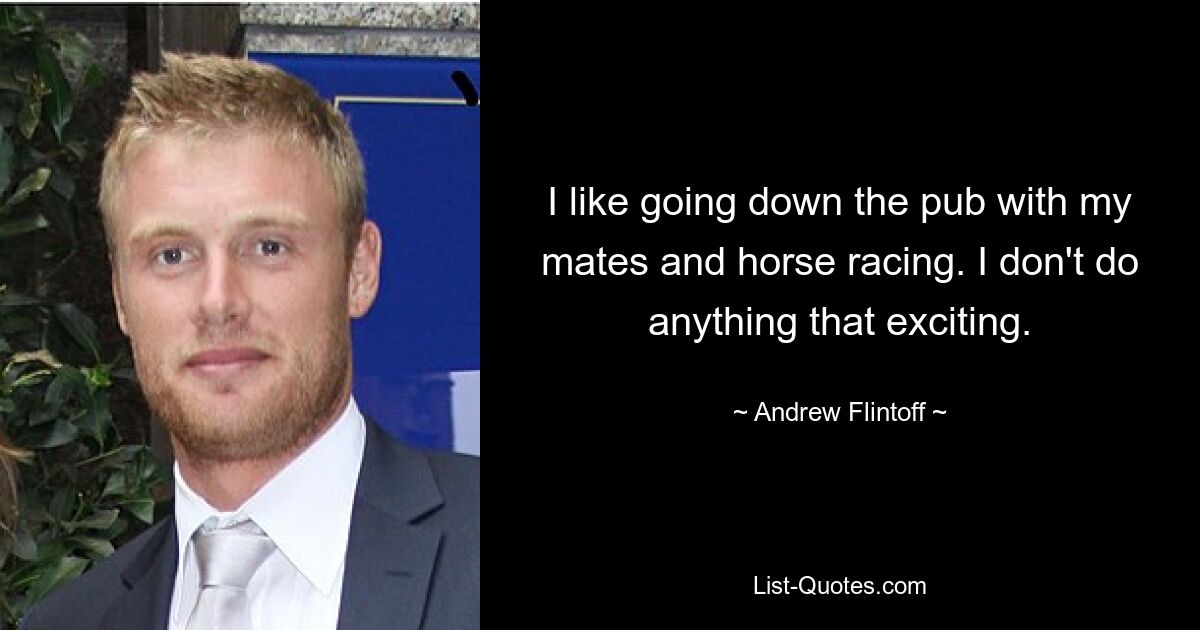 I like going down the pub with my mates and horse racing. I don't do anything that exciting. — © Andrew Flintoff