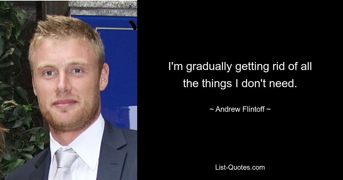 I'm gradually getting rid of all the things I don't need. — © Andrew Flintoff