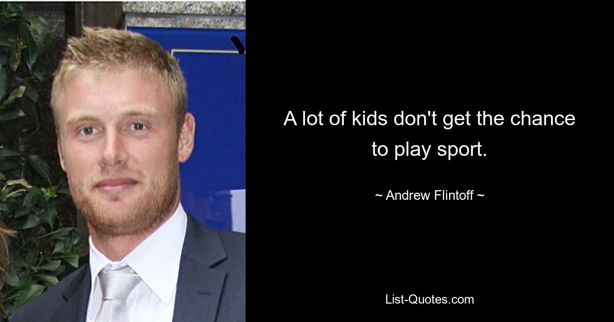 A lot of kids don't get the chance to play sport. — © Andrew Flintoff