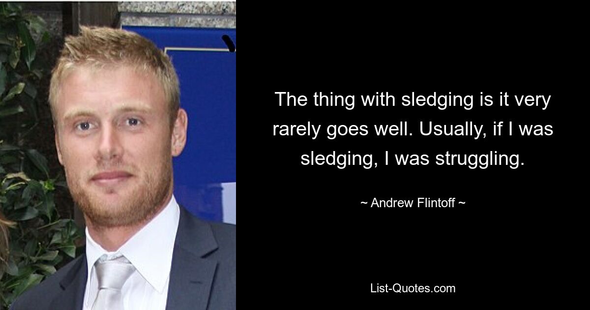 The thing with sledging is it very rarely goes well. Usually, if I was sledging, I was struggling. — © Andrew Flintoff