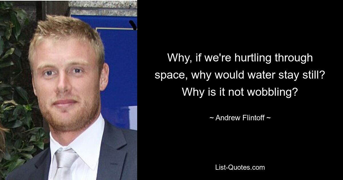 Why, if we're hurtling through space, why would water stay still? Why is it not wobbling? — © Andrew Flintoff