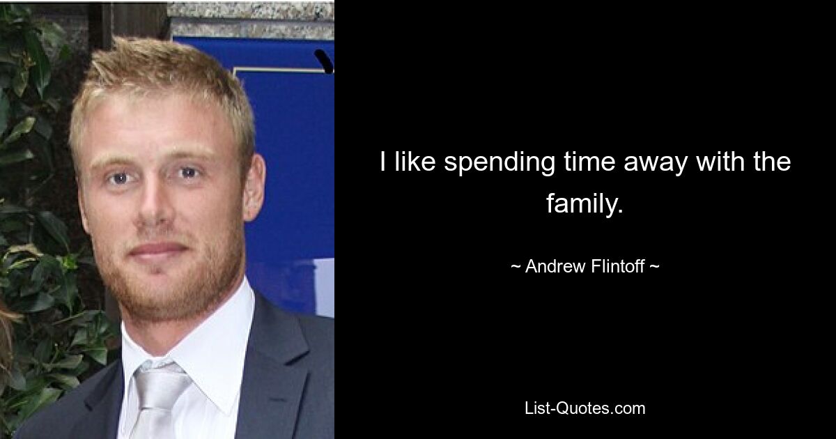 I like spending time away with the family. — © Andrew Flintoff