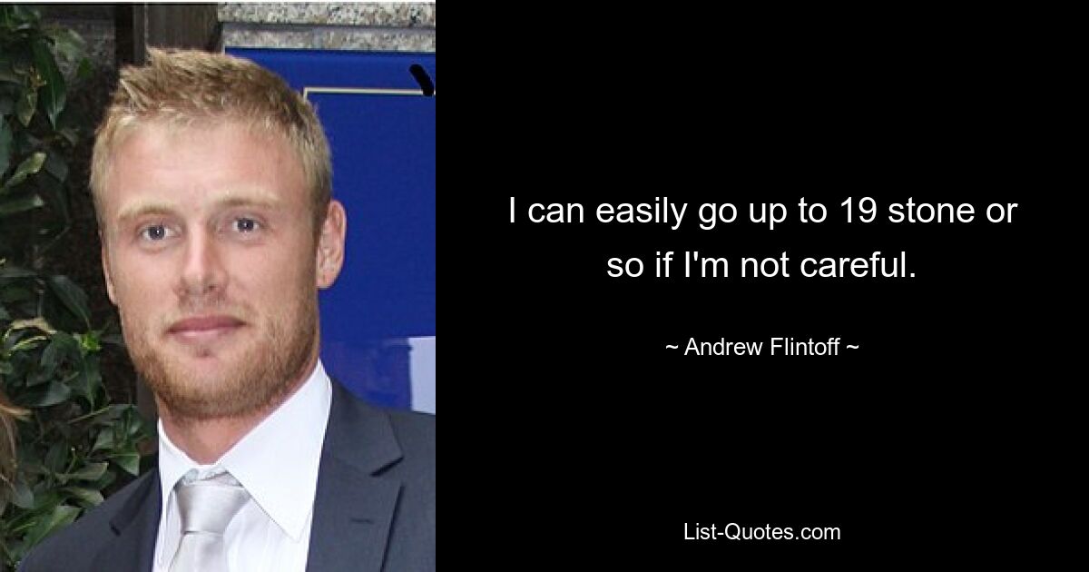 I can easily go up to 19 stone or so if I'm not careful. — © Andrew Flintoff