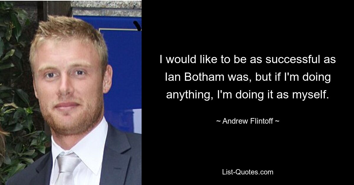 I would like to be as successful as Ian Botham was, but if I'm doing anything, I'm doing it as myself. — © Andrew Flintoff