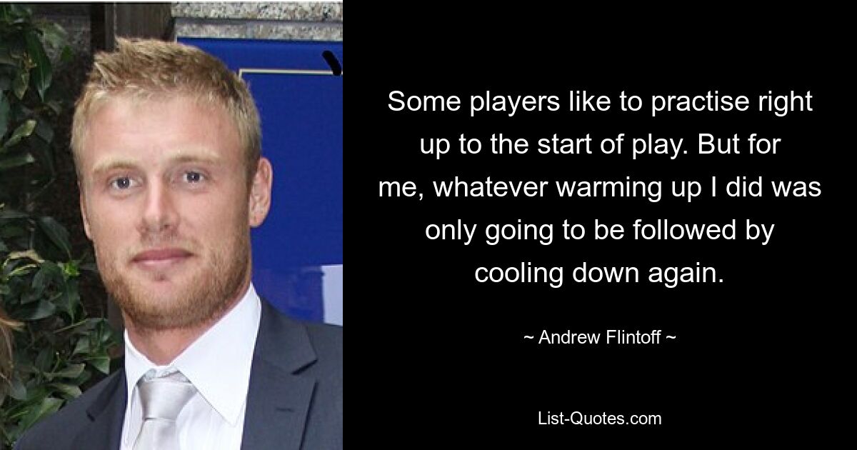 Some players like to practise right up to the start of play. But for me, whatever warming up I did was only going to be followed by cooling down again. — © Andrew Flintoff