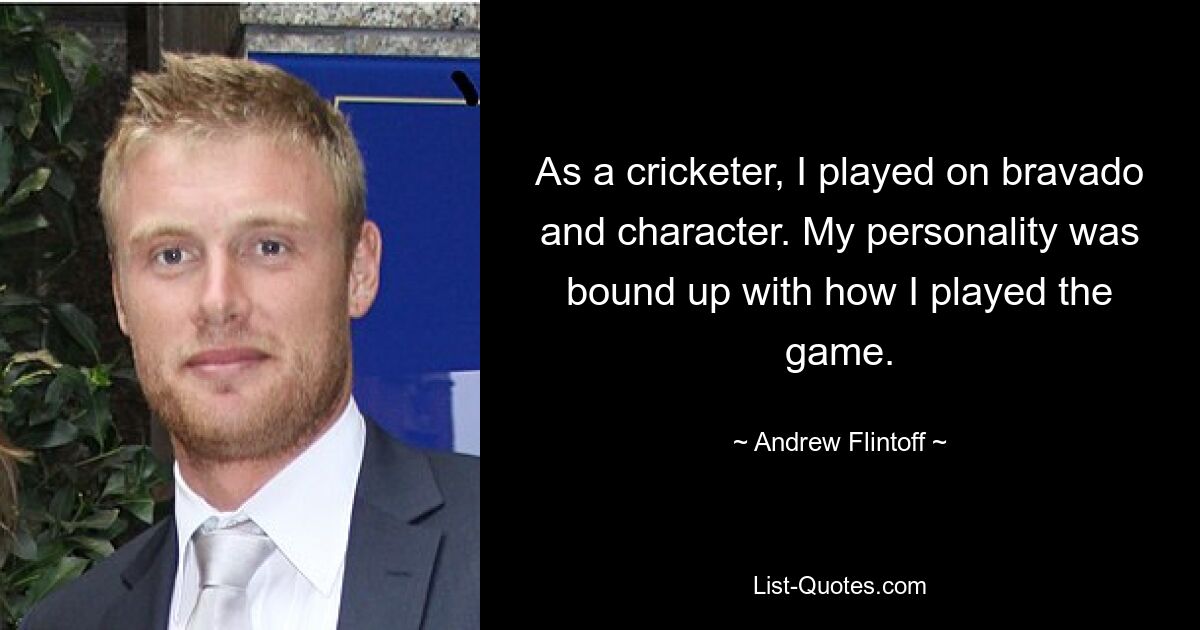 As a cricketer, I played on bravado and character. My personality was bound up with how I played the game. — © Andrew Flintoff