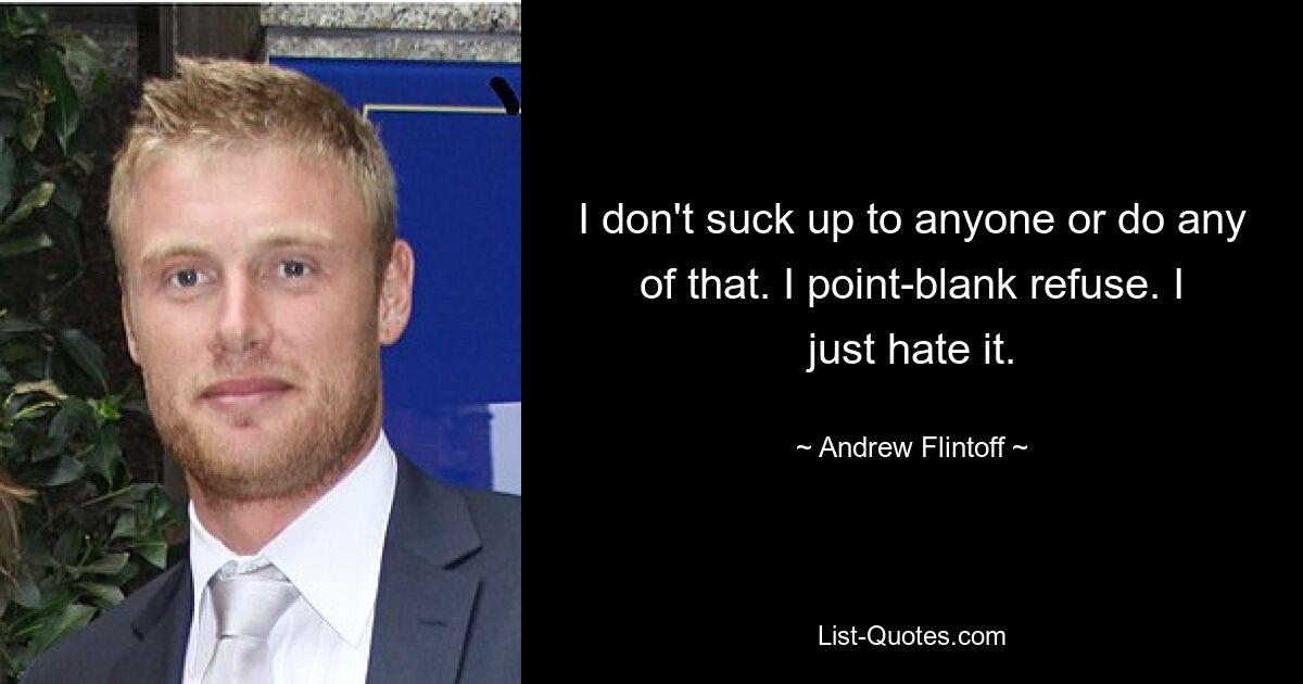 I don't suck up to anyone or do any of that. I point-blank refuse. I just hate it. — © Andrew Flintoff