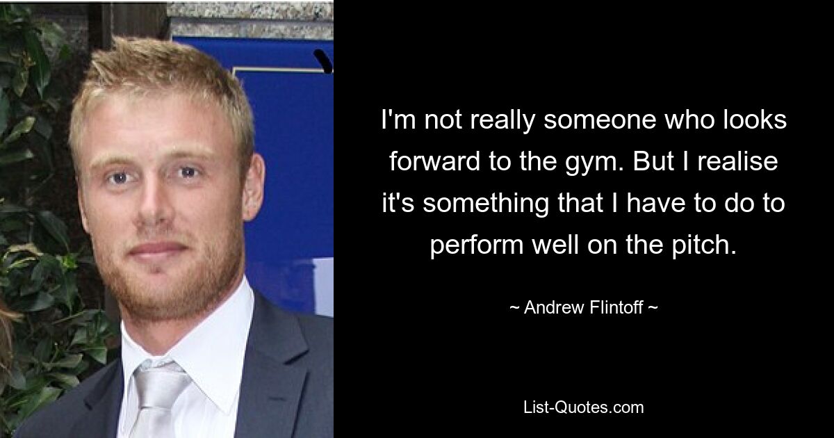 I'm not really someone who looks forward to the gym. But I realise it's something that I have to do to perform well on the pitch. — © Andrew Flintoff