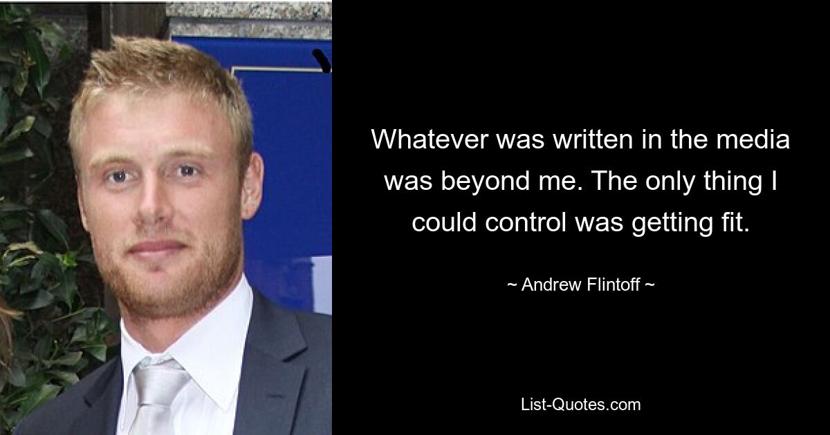 Whatever was written in the media was beyond me. The only thing I could control was getting fit. — © Andrew Flintoff