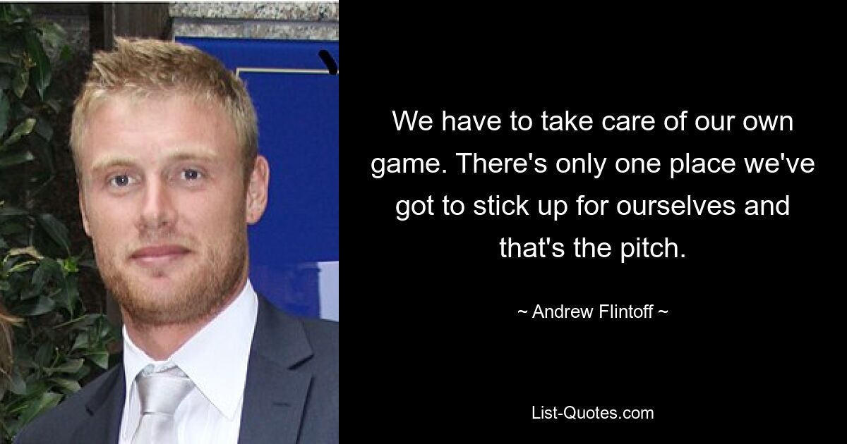 We have to take care of our own game. There's only one place we've got to stick up for ourselves and that's the pitch. — © Andrew Flintoff