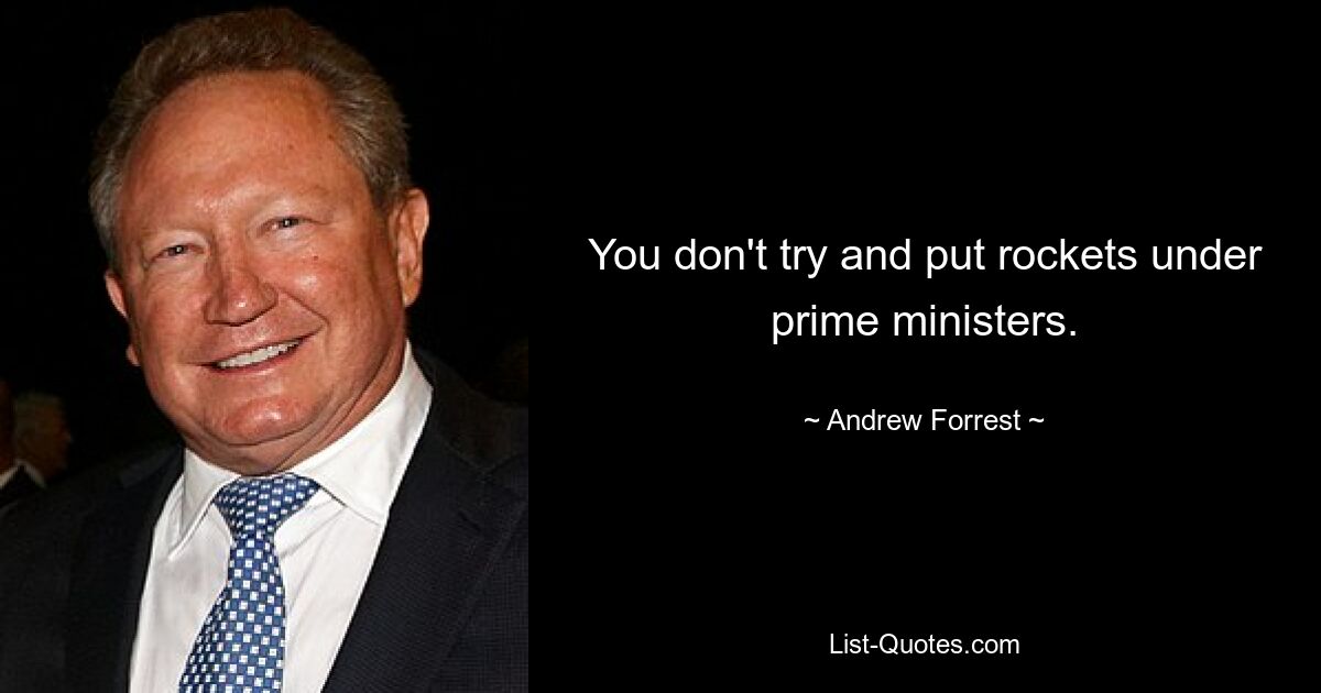 You don't try and put rockets under prime ministers. — © Andrew Forrest