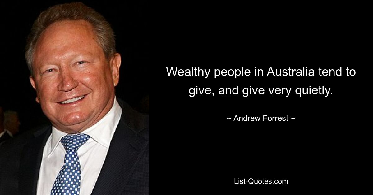 Wealthy people in Australia tend to give, and give very quietly. — © Andrew Forrest