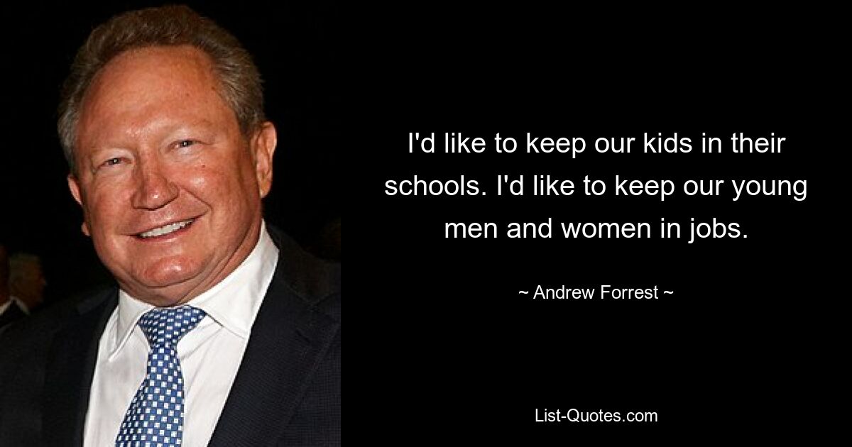 I'd like to keep our kids in their schools. I'd like to keep our young men and women in jobs. — © Andrew Forrest