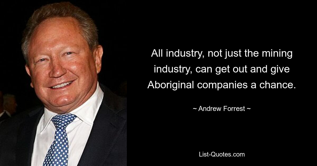 All industry, not just the mining industry, can get out and give Aboriginal companies a chance. — © Andrew Forrest