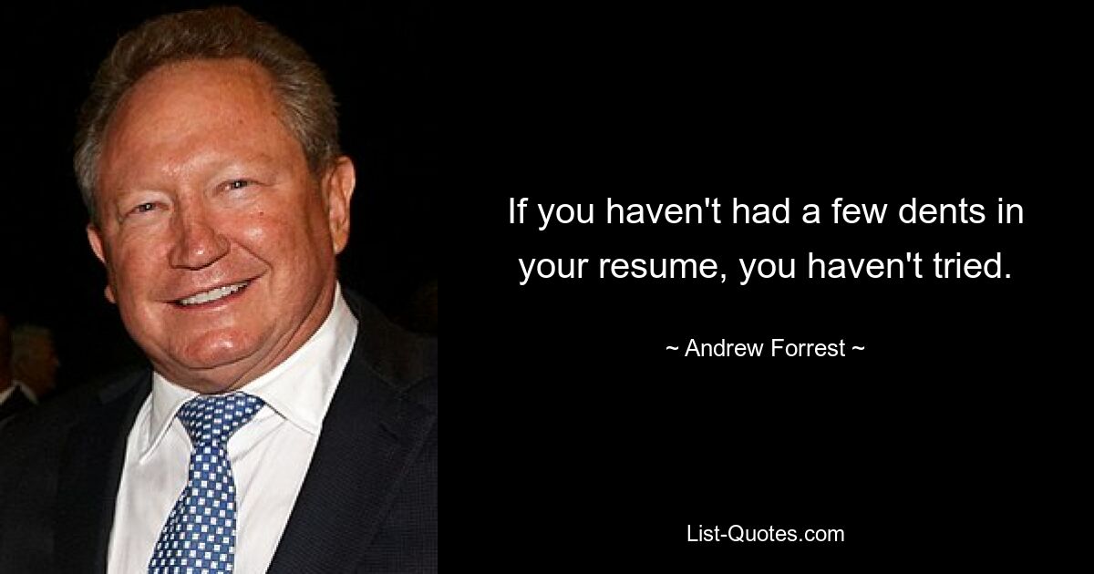 If you haven't had a few dents in your resume, you haven't tried. — © Andrew Forrest