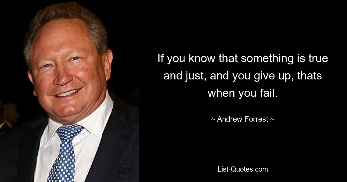 If you know that something is true and just, and you give up, thats when you fail. — © Andrew Forrest