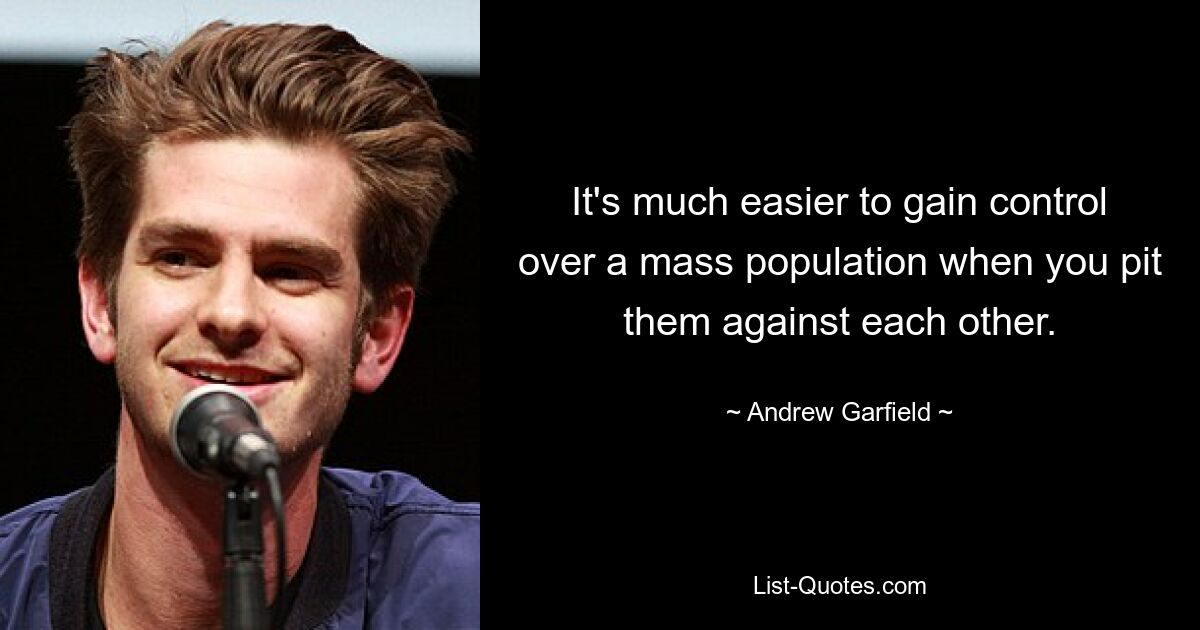 It's much easier to gain control over a mass population when you pit them against each other. — © Andrew Garfield