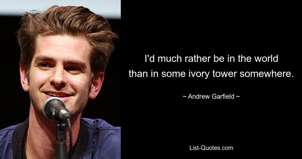 I'd much rather be in the world than in some ivory tower somewhere. — © Andrew Garfield