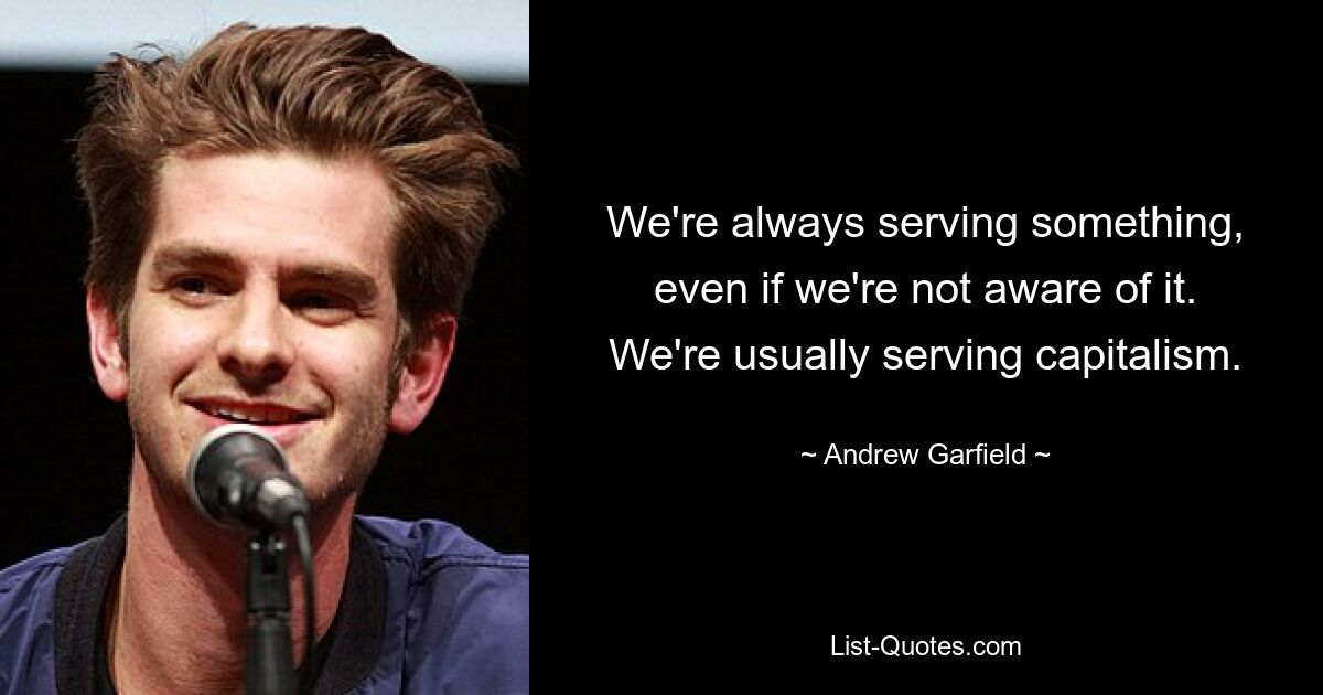 We're always serving something, even if we're not aware of it. We're usually serving capitalism. — © Andrew Garfield