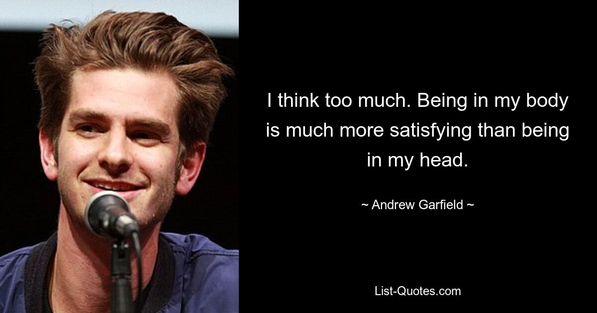 I think too much. Being in my body is much more satisfying than being in my head. — © Andrew Garfield