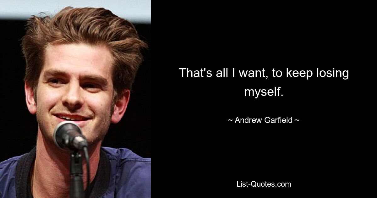 That's all I want, to keep losing myself. — © Andrew Garfield