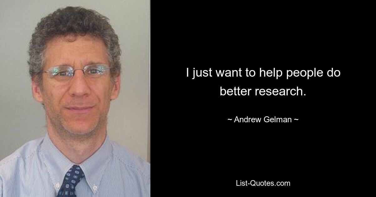 I just want to help people do better research. — © Andrew Gelman