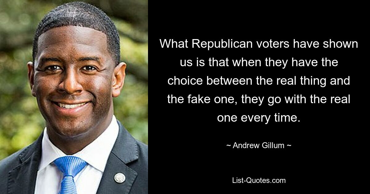 What Republican voters have shown us is that when they have the choice between the real thing and the fake one, they go with the real one every time. — © Andrew Gillum